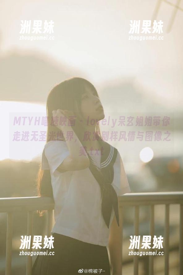 MTYH喵糖映画 - lovely呆玄姐姐带你走进无圣光世界，欣赏别样风情与图像之美.txt